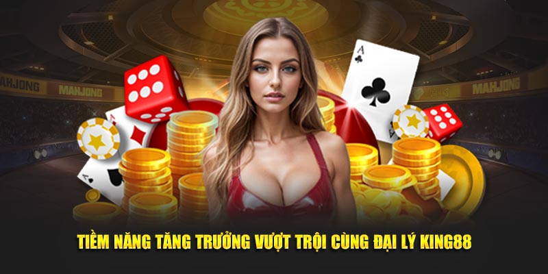 Tiềm năng tăng trưởng vượt trội cùng đại lý King88